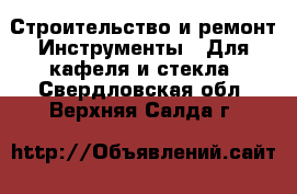 Строительство и ремонт Инструменты - Для кафеля и стекла. Свердловская обл.,Верхняя Салда г.